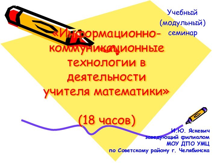 «Информационно-коммуникационные технологии в деятельности  учителя математики»  (18 часов)Учебный (модульный) семинарИ.Ю.