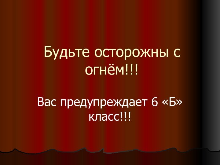 Будьте осторожны с огнём!!!Вас предупреждает 6 «Б» класс!!!