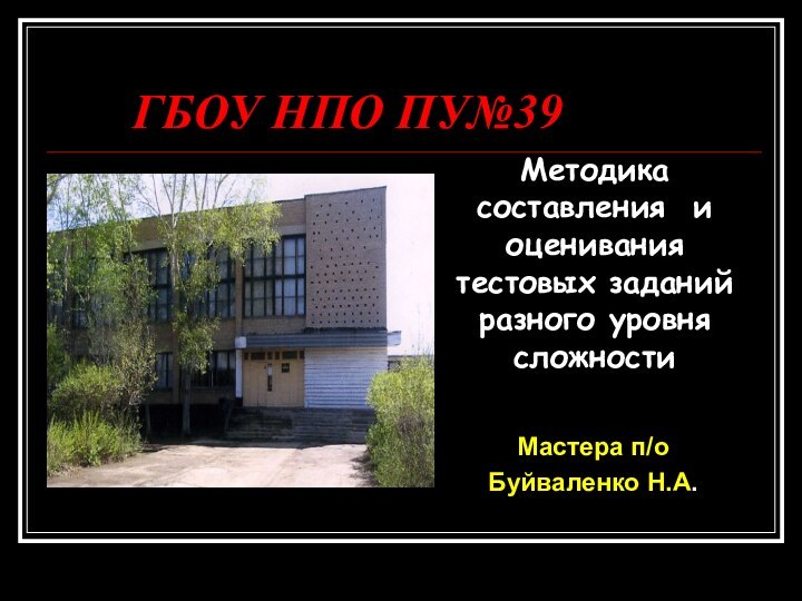 ГБОУ НПО ПУ№39Мастера п/о Буйваленко Н.А. Методика составления и оценивания тестовых заданий разного уровня сложности