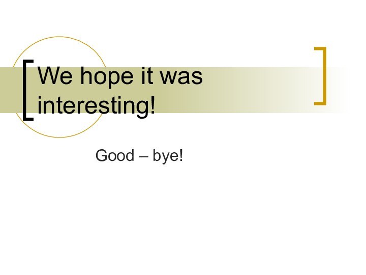 We hope it was interesting!Good – bye!