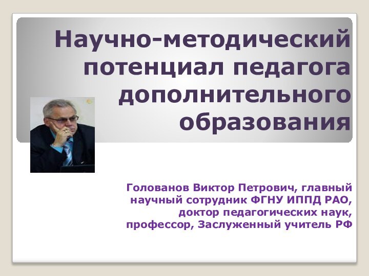 Научно-методический потенциал педагога дополнительного образованияГолованов Виктор Петрович, главный научный сотрудник ФГНУ ИППД