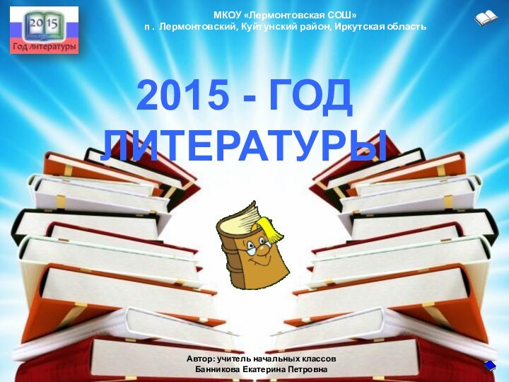 2015 - ГОД ЛИТЕРАТУРЫМКОУ «Лермонтовская СОШ»п . Лермонтовский, Куйтунский район, Иркутская областьАвтор: