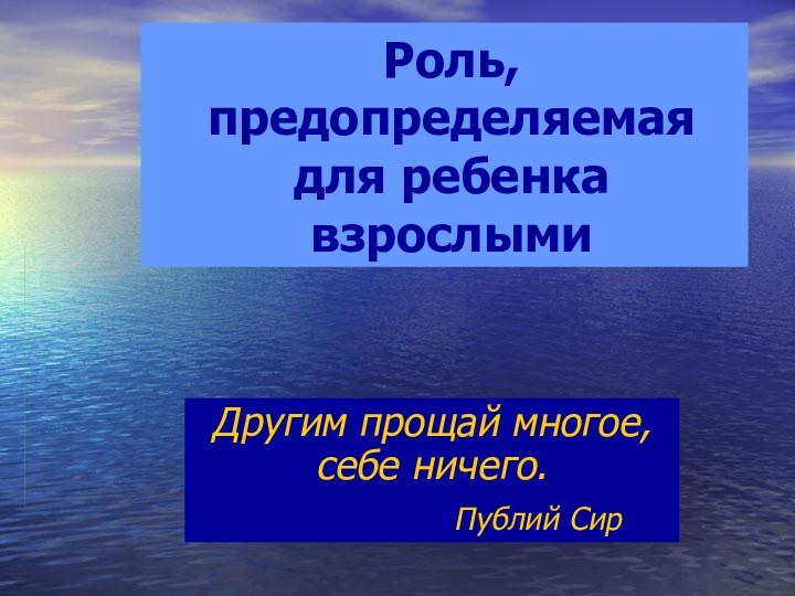 Роль, предопределяемая для ребенка взрослыми Другим прощай многое, себе ничего.