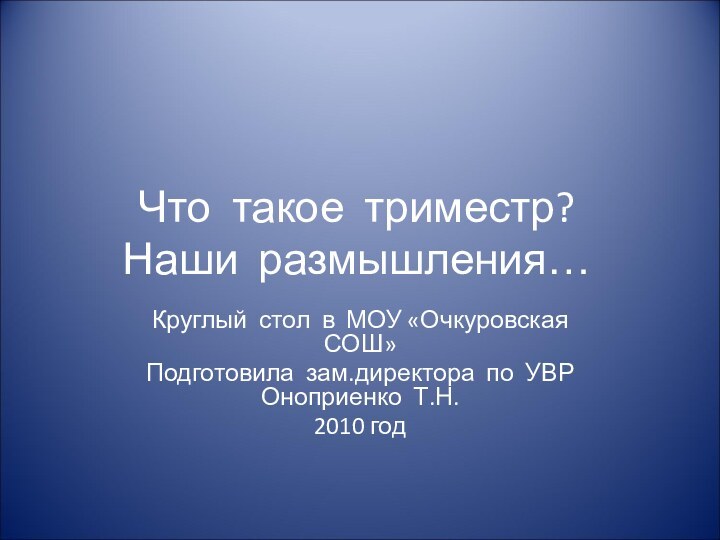 Что такое триместр? Наши размышления…Круглый стол в МОУ «Очкуровская  СОШ»Подготовила зам.директора