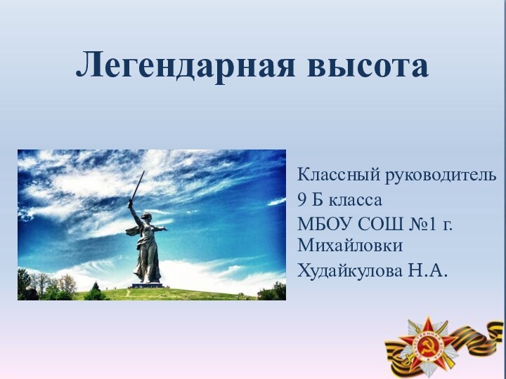 Легендарная высотаКлассный руководитель 9 Б классаМБОУ СОШ №1 г. МихайловкиХудайкулова Н.А.