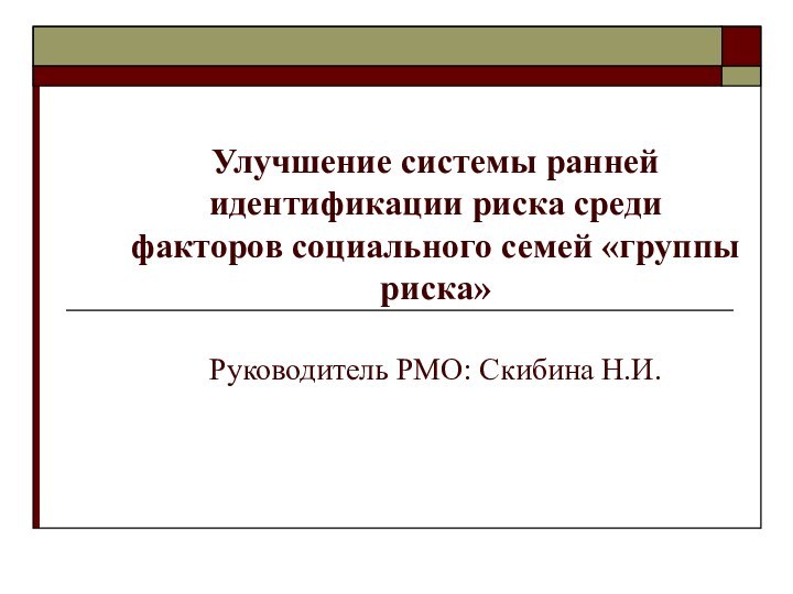 Улучшение системы ранней идентификации риска среди факторов социального семей «группы риска»  Руководитель РМО: Скибина Н.И.