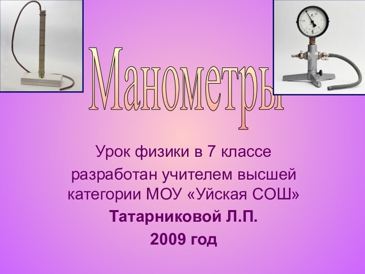 Урок физики в 7 классеразработан учителем высшей категории МОУ «Уйская СОШ»Татарниковой Л.П.2009 годМанометры