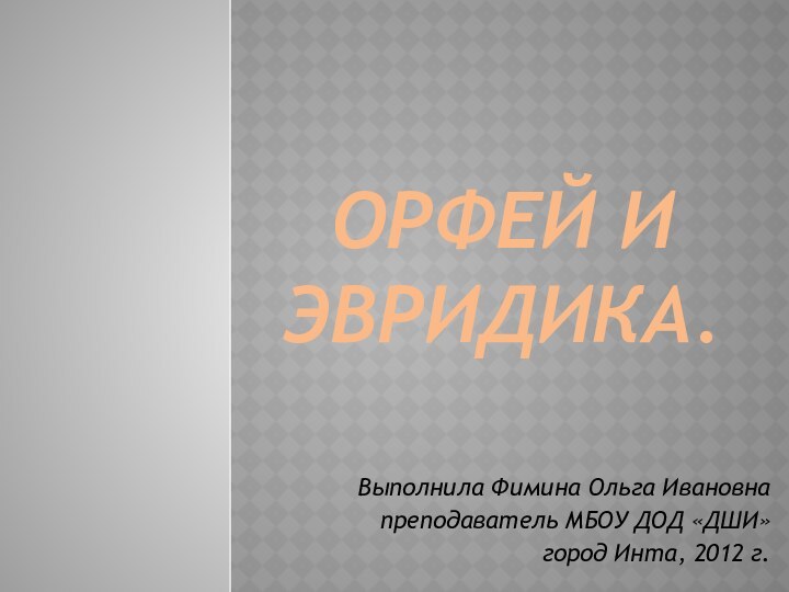 Орфей и эвридика.Выполнила Фимина Ольга Ивановнапреподаватель МБОУ ДОД «ДШИ»город Инта, 2012 г.