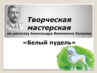 Творческая мастерская по рассказу Александра Ивановича Куприна Белый пудель