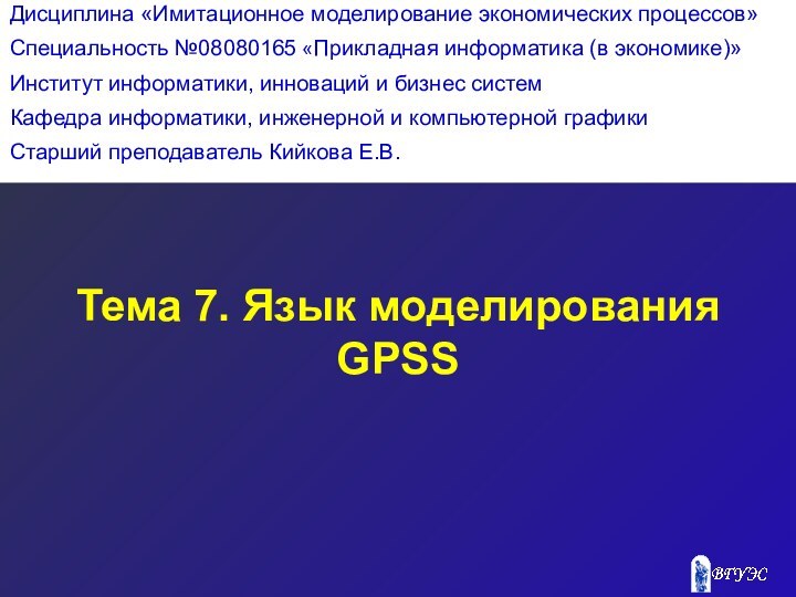 Тема 7. Язык моделирования GPSS Дисциплина «Имитационное моделирование экономических процессов»Специальность №08080165 «Прикладная