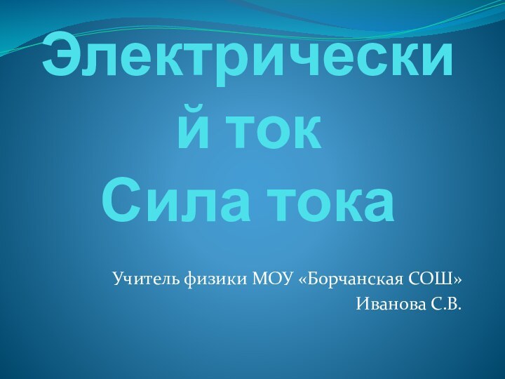 Электрический ток Сила токаУчитель физики МОУ «Борчанская СОШ» Иванова С.В.