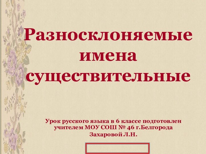 Разносклоняемые имена существительныеУрок русского языка в 6 классе подготовлен учителем МОУ СОШ № 46 г.БелгородаЗахаровой Л.Н.