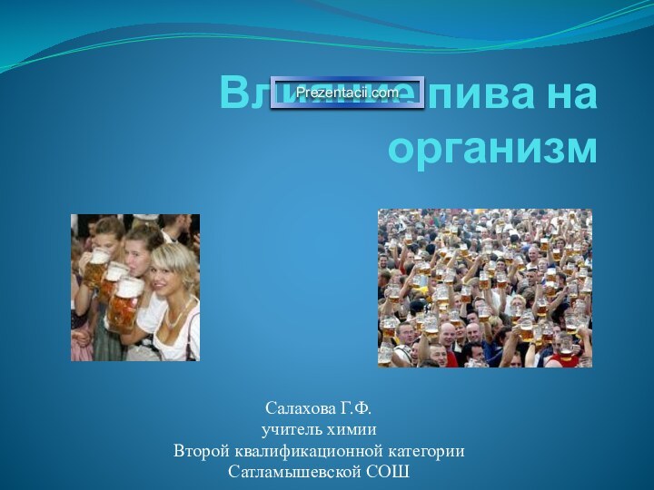 Салахова Г.Ф.учитель химии Второй квалификационной категории Сатламышевской СОШВлияние пива на организм Prezentacii.com