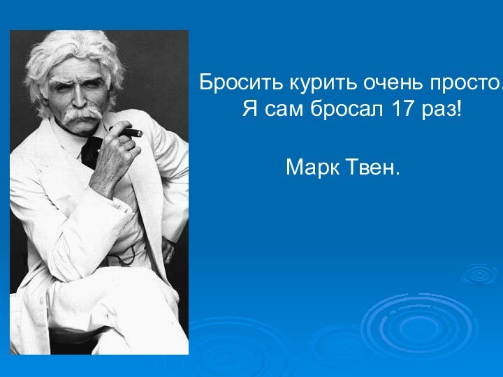 Бросить курить очень просто.  Я сам бросал 17 раз!  Марк Твен.