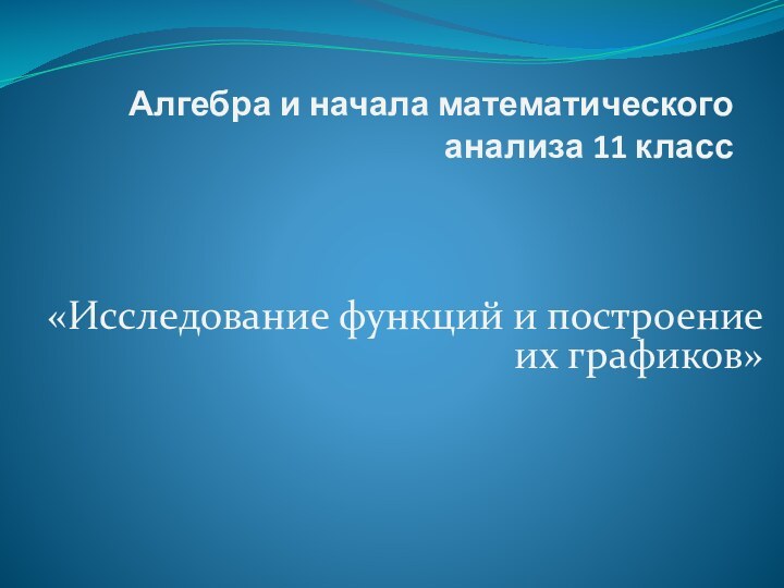 Алгебра и начала математического анализа 11 класс«Исследование функций и построение их графиков»