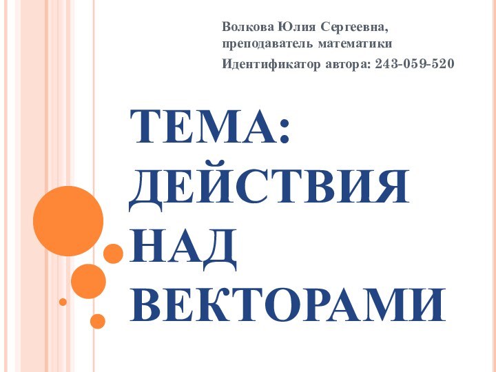 ТЕМА:  ДЕЙСТВИЯ НАД ВЕКТОРАМИВолкова Юлия Сергеевна, преподаватель математикиИдентификатор автора: 243-059-520