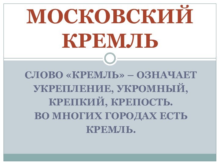 СЛОВО «КРЕМЛЬ» – ОЗНАЧАЕТ УКРЕПЛЕНИЕ, УКРОМНЫЙ,КРЕПКИЙ, КРЕПОСТЬ.ВО МНОГИХ ГОРОДАХ ЕСТЬКРЕМЛЬ. МОСКОВСКИЙ КРЕМЛЬ