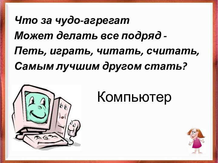 Компьютер Что за чудо-агрегатМожет делать все подряд -Петь, играть, читать, считать,Самым лучшим другом стать?