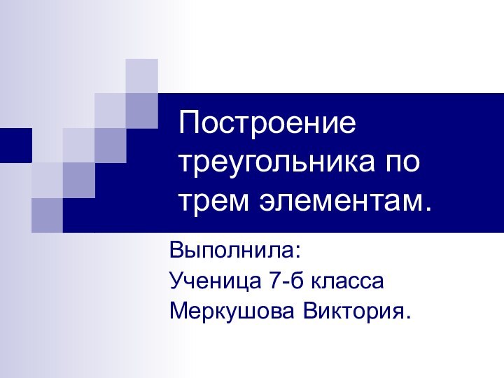 Построение треугольника по трем элементам.Выполнила:Ученица 7-б классаМеркушова Виктория.