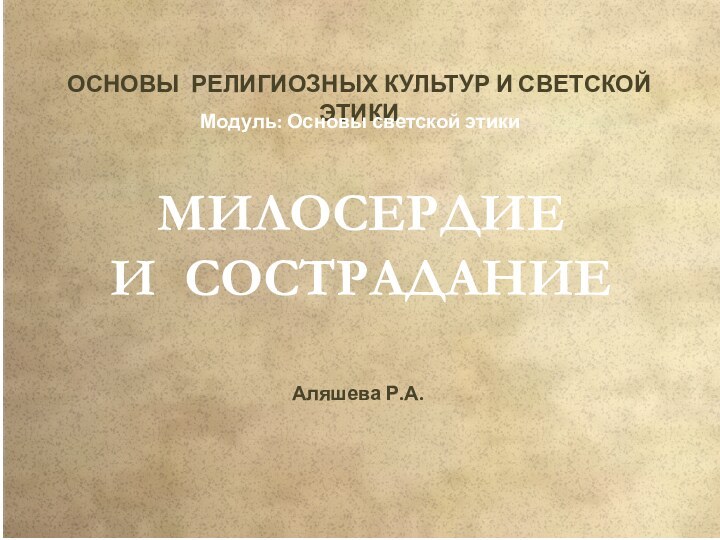 МИЛОСЕРДИЕ И СОСТРАДАНИЕОСНОВЫ РЕЛИГИОЗНЫХ КУЛЬТУР И СВЕТСКОЙ ЭТИКИМодуль: Основы светской этикиАляшева Р.А.