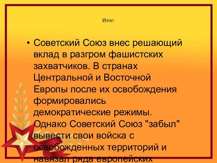 Итог:Советский Союз внес решающий вклад в разгром фашистских захватчиков. В странах Центральной