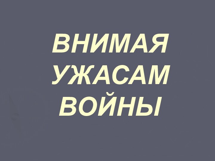 ВНИМАЯ УЖАСАМ ВОЙНЫ