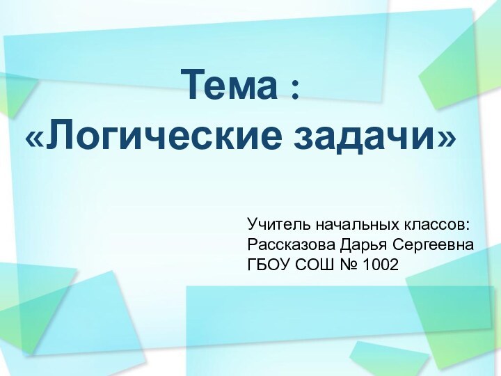 Тема : «Логические задачи»Учитель начальных классов:Рассказова Дарья СергеевнаГБОУ СОШ № 1002