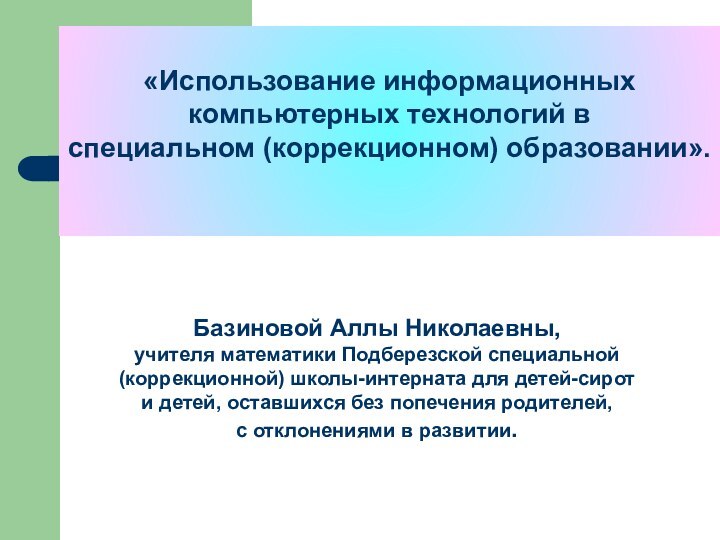 «Использование информационных компьютерных технологий в специальном (коррекционном) образовании».Базиновой Аллы Николаевны,учителя математики