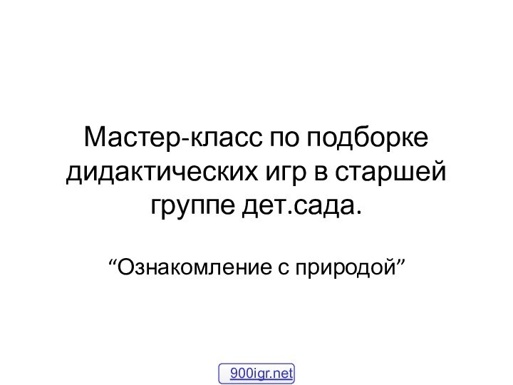 Мастер-класс по подборке дидактических игр в старшей группе дет.сада.“Ознакомление с природой”