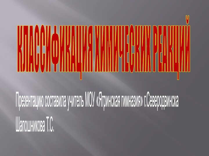 КЛАССИФИКАЦИЯ ХИМИЧЕСКИХ РЕАКЦИЙПрезентацию составила учитель МОУ «Ягринская гимназия» г.Северодвинска Шапошникова Т.С.