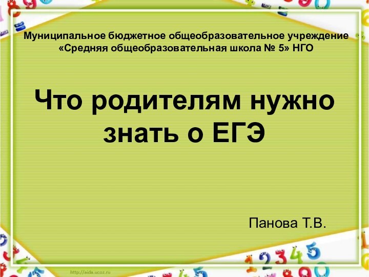 Что родителям нужно знать о ЕГЭПанова Т.В.Муниципальное бюджетное общеобразовательное учреждение «Средняя общеобразовательная школа № 5» НГО