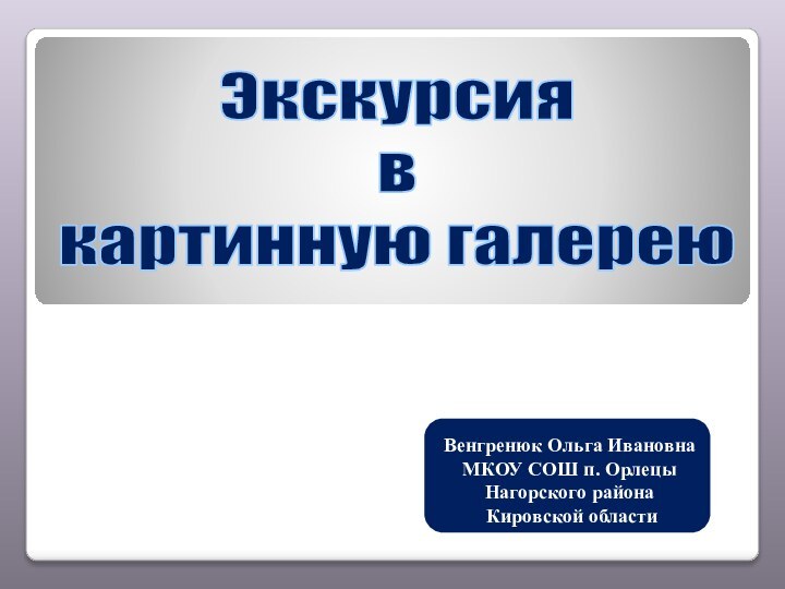 Экскурсия вкартинную галереюВенгренюк Ольга ИвановнаМКОУ СОШ п. Орлецы Нагорского района Кировской области