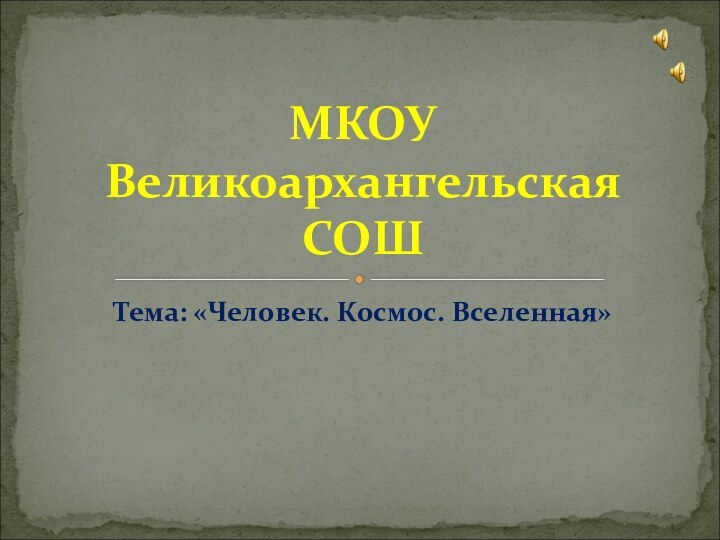 Тема: «Человек. Космос. Вселенная»МКОУ Великоархангельская СОШ