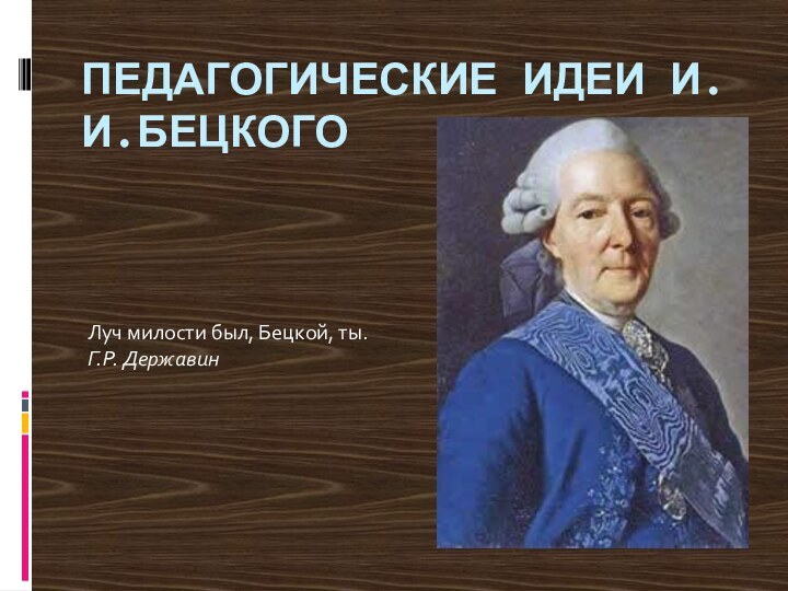 Педагогические идеи И.И.БецкогоЛуч милости был, Бецкой, ты. Г.Р. Державин