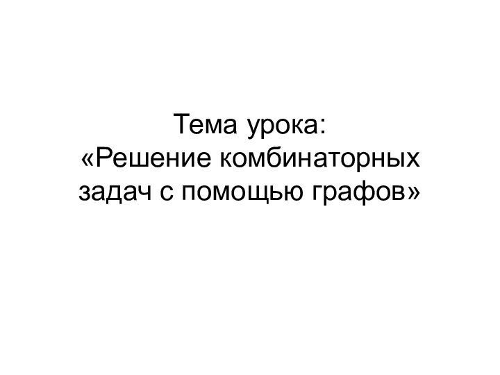 Тема урока: «Решение комбинаторных задач с помощью графов»