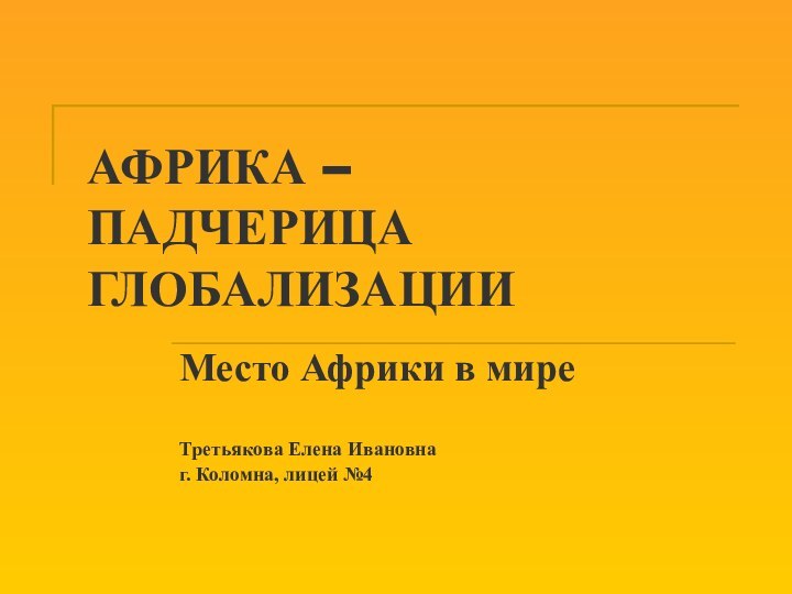 АФРИКА –  ПАДЧЕРИЦА ГЛОБАЛИЗАЦИИМесто Африки в миреТретьякова Елена Ивановнаг. Коломна, лицей №4