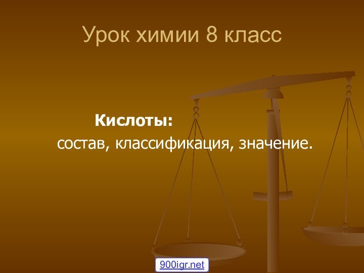 Урок химии 8 класс				Кислоты:    состав, классификация, значение.