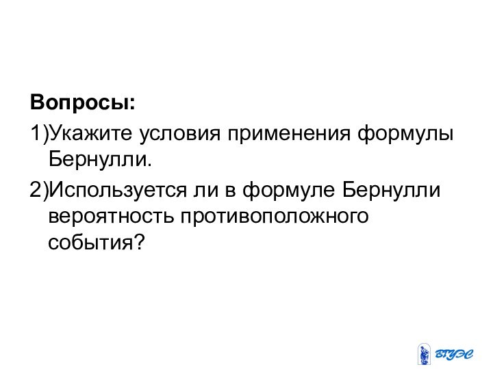 Вопросы: 1)Укажите условия применения формулы Бернулли.2)Используется ли в формуле Бернулли вероятность противоположного события?