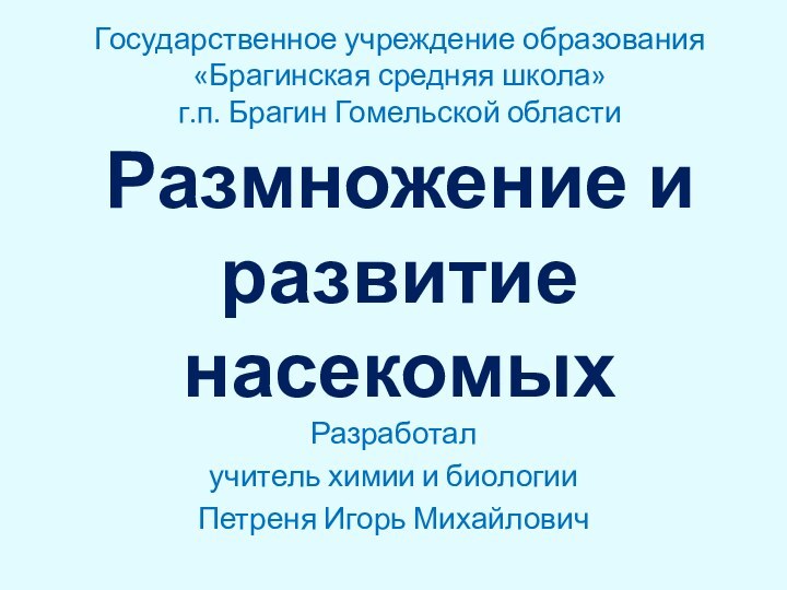 Размножение и развитие насекомыхРазработалучитель химии и биологииПетреня Игорь МихайловичГосударственное учреждение образования«Брагинская средняя школа»г.п. Брагин Гомельской области