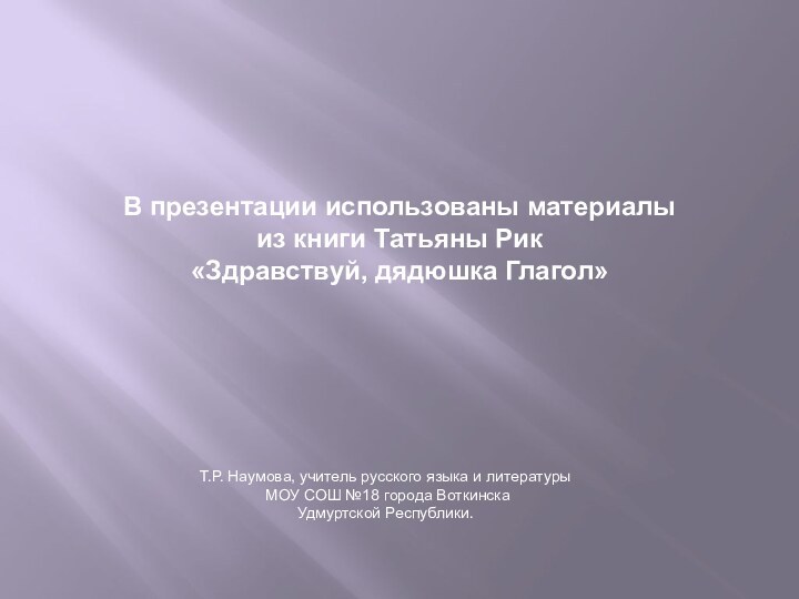 В презентации использованы материалы из книги Татьяны Рик«Здравствуй, дядюшка Глагол»Т.Р. Наумова, учитель