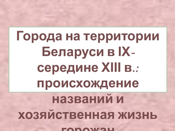 Города на территории Беларуси в ІХ- середине ХІІІ в.: происхождение названий и хозяйственная жизнь горожан