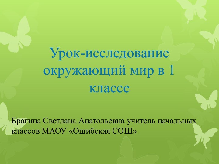 Урок-исследование окружающий мир в 1 классе   Брагина Светлана Анатольевна учитель начальных классов МАОУ «Ошибская СОШ»