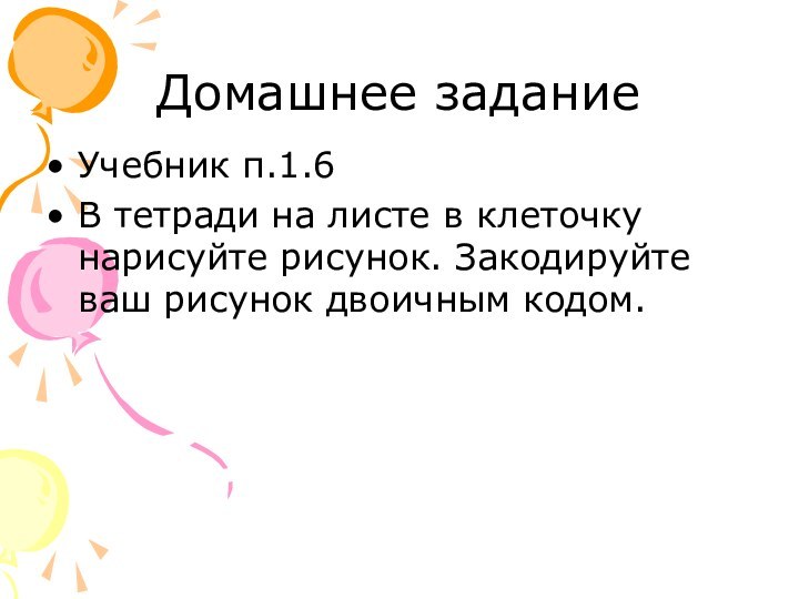 Домашнее заданиеУчебник п.1.6В тетради на листе в клеточку нарисуйте рисунок. Закодируйте ваш рисунок двоичным кодом.