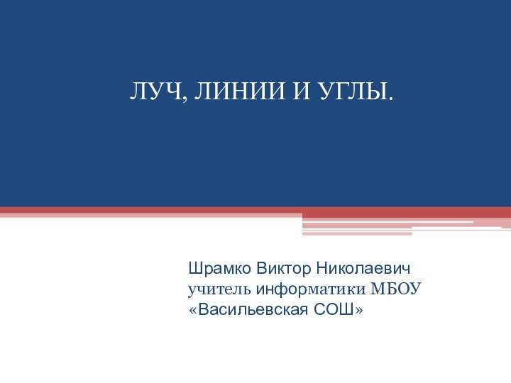 ЛУЧ, ЛИНИИ И УГЛЫ.Шрамко Виктор Николаевич учитель информатики МБОУ «Васильевская СОШ»