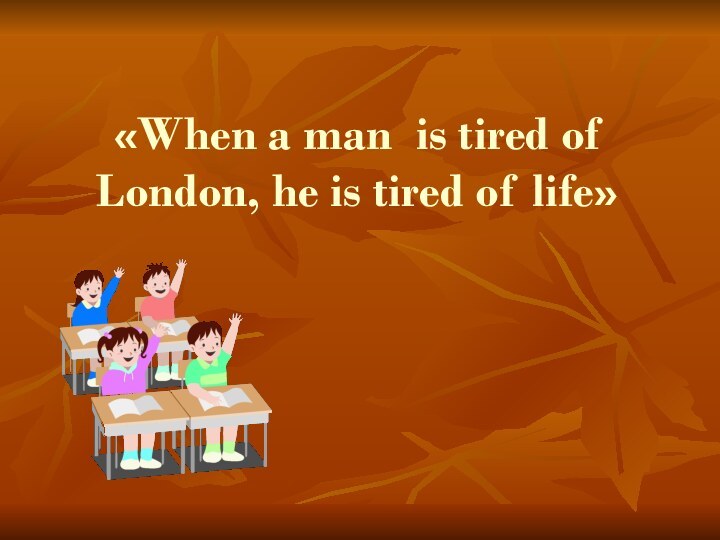 «When a man is tired of London, he is tired of life»