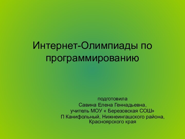 Интернет-Олимпиады по программированию подготовилаСавина Елена Геннадьевна, учитель МОУ « Березовская СОШ»П Канифольный, Нижнеингашского района, Красноярского края