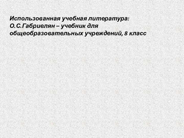 Использованная учебная литература:О.С.Габриелян – учебник для общеобразовательных учреждений, 8 класс