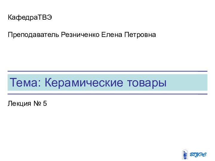 Тема: ‏Керамические товарыКафедраТВЭ‏Преподаватель Резниченко Елена ПетровнаЛекция № 5