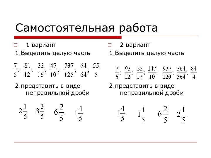 Самостоятельная работа1 вариант1.Выделить целую часть2.представить в виде неправильной дроби2 вариант1.Выделить целую часть2.представить в виде неправильной дроби