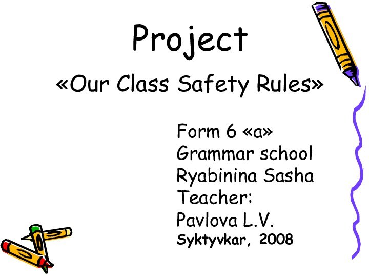 Project«Our Class Safety Rules» Form 6 «a» Grammar schoolRyabinina SashaTeacher:Pavlova L.V.Syktyvkar, 2008